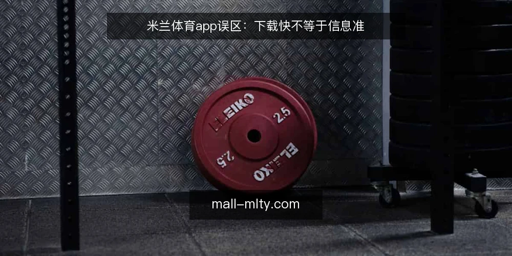 米兰体育app误区：下载快不等于信息准 — 误区一：下载快就代表信息准 配图