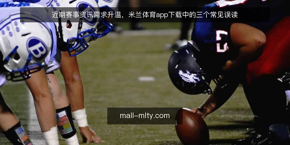 近期赛事资讯需求升温，米兰体育app下载中的三个常见误读 — 当前赛事资讯获取的节奏变化 配图