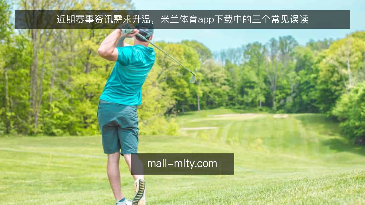 近期赛事资讯需求升温,米兰体育app下载中的三个常见误读