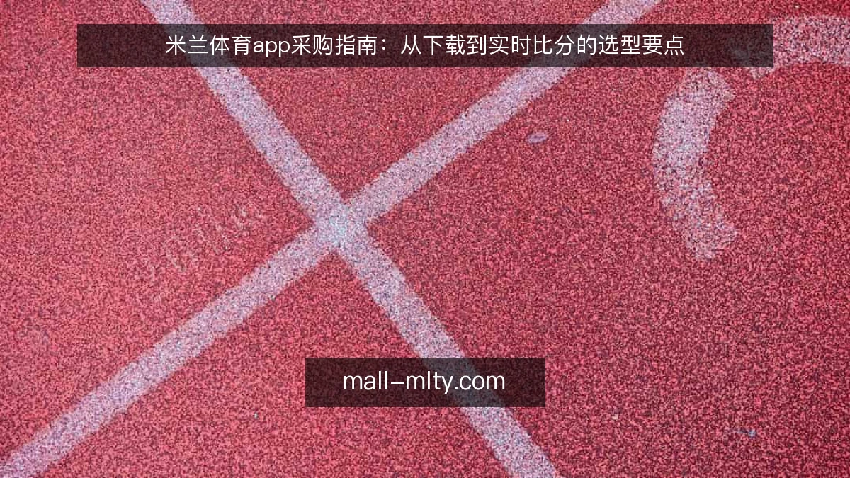 米兰体育app采购指南:从下载到实时比分的选型要点
