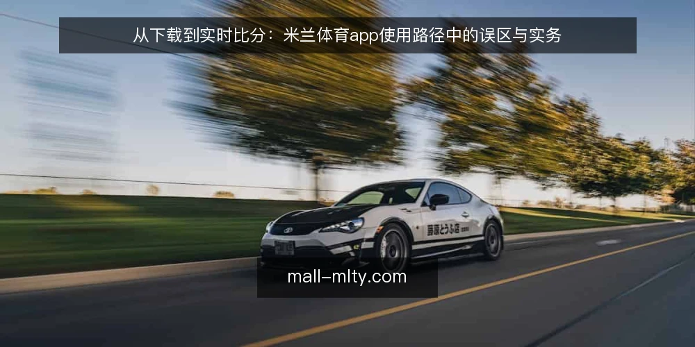 从下载到实时比分：米兰体育app使用路径中的误区与实务 — 路径起点：从下载到实时比分的完整链路 配图