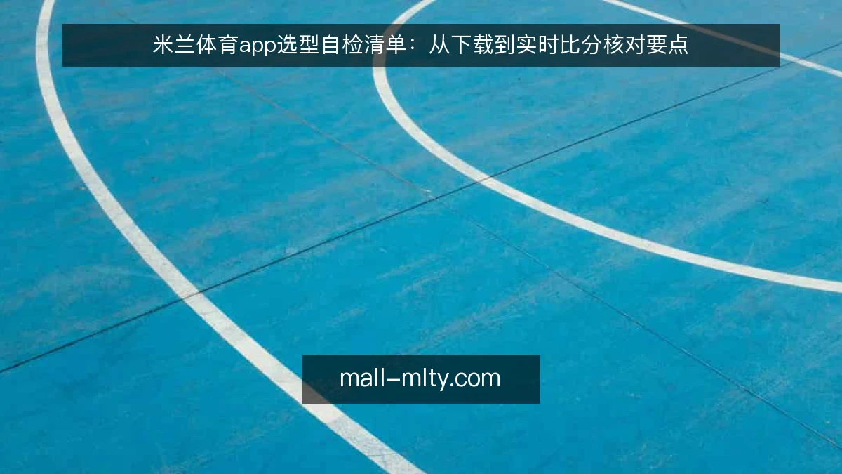米兰体育app选型自检清单：从下载到实时比分核对要点