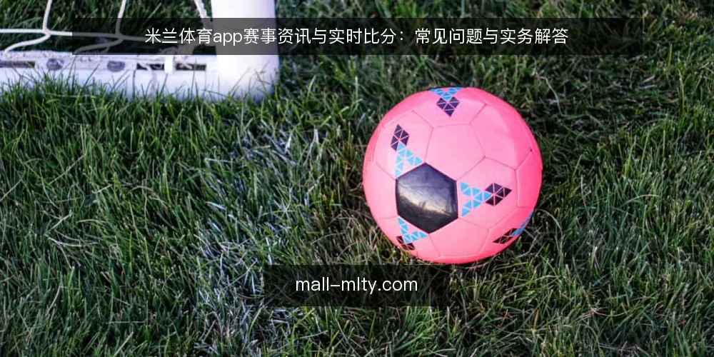 米兰体育app赛事资讯与实时比分:常见问题与实务解答 — 为什么米兰体育app的赛事资讯有时显示延迟? 配图