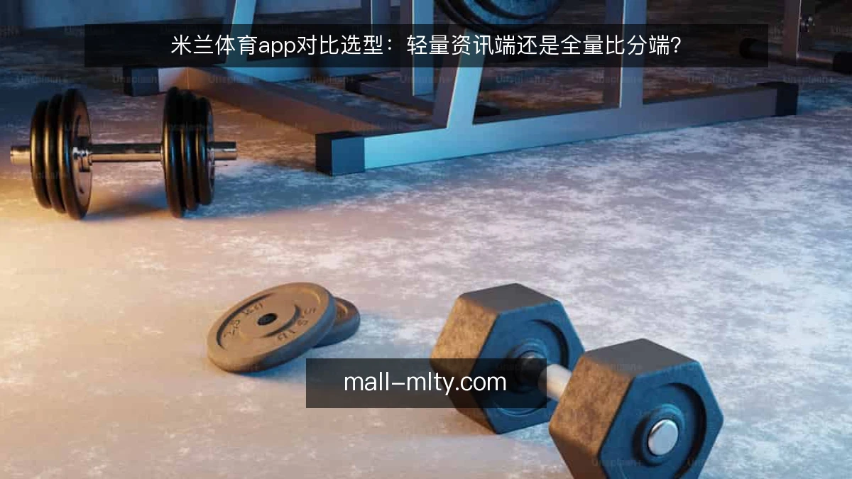 米兰体育app对比选型：轻量资讯端还是全量比分端？