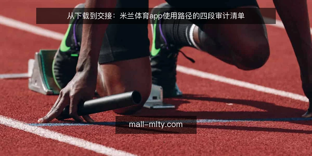 从下载到交接：米兰体育app使用路径的四段审计清单 — 为什么现在值得做一次路径审计 配图